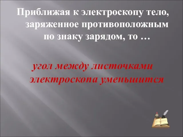 Приближая к электроскопу тело, заряженное противоположным по знаку зарядом, то … угол между листочками электроскопа уменьшится