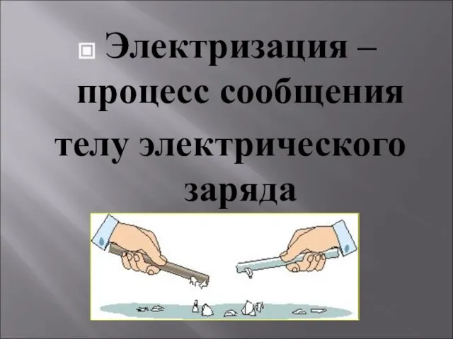 Электризация – процесс сообщения телу электрического заряда