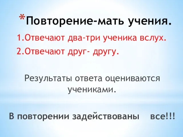 Повторение-мать учения. 1.Отвечают два-три ученика вслух. 2.Отвечают друг- другу. Результаты ответа