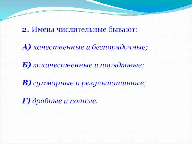 2. Имена числительные бывают: А) качественные и беспорядочные; Б) количественные и