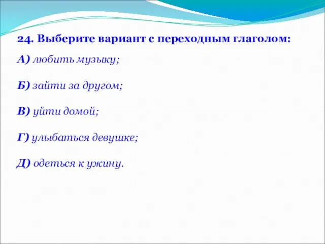 24. Выберите вариант с переходным глаголом: А) любить музыку; Б) зайти