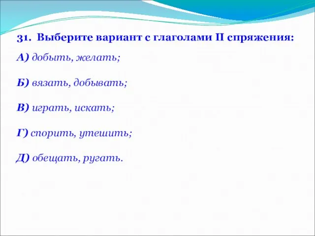 31. Выберите вариант с глаголами II спряжения: А) добыть, желать; Б)