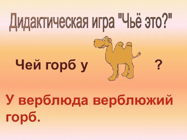 Дидактическая игра "Чьё это?" Чей горб у ? У верблюда верблюжий горб.