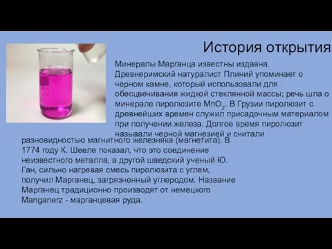 Минералы Марганца известны издавна. Древнеримский натуралист Плиний упоминает о черном камне,