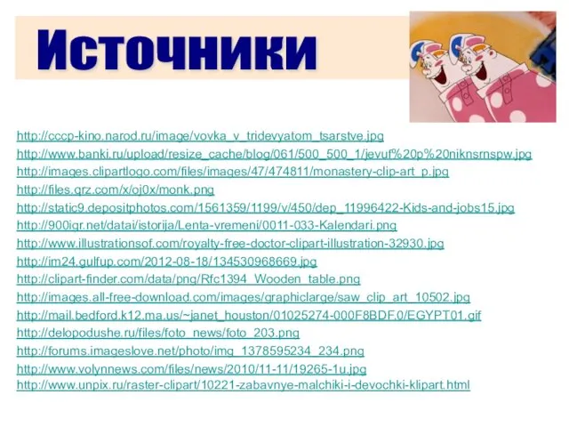 http://cccp-kino.narod.ru/image/vovka_v_tridevyatom_tsarstve.jpg Источники http://www.banki.ru/upload/resize_cache/blog/061/500_500_1/jevuf%20p%20niknsrnspw.jpg http://files.qrz.com/x/oj0x/monk.png http://images.clipartlogo.com/files/images/47/474811/monastery-clip-art_p.jpg http://static9.depositphotos.com/1561359/1199/v/450/dep_11996422-Kids-and-jobs15.jpg http://900igr.net/datai/istorija/Lenta-vremeni/0011-033-Kalendari.png http://www.illustrationsof.com/royalty-free-doctor-clipart-illustration-32930.jpg http://im24.gulfup.com/2012-08-18/134530968669.jpg http://clipart-finder.com/data/png/Rfc1394_Wooden_table.png http://images.all-free-download.com/images/graphiclarge/saw_clip_art_10502.jpg http://mail.bedford.k12.ma.us/~janet_houston/01025274-000F8BDF.0/EGYPT01.gif http://delopodushe.ru/files/foto_news/foto_203.png http://forums.imageslove.net/photo/img_1378595234_234.png http://www.volynnews.com/files/news/2010/11-11/19265-1u.jpg http://www.unpix.ru/raster-clipart/10221-zabavnye-malchiki-i-devochki-klipart.html