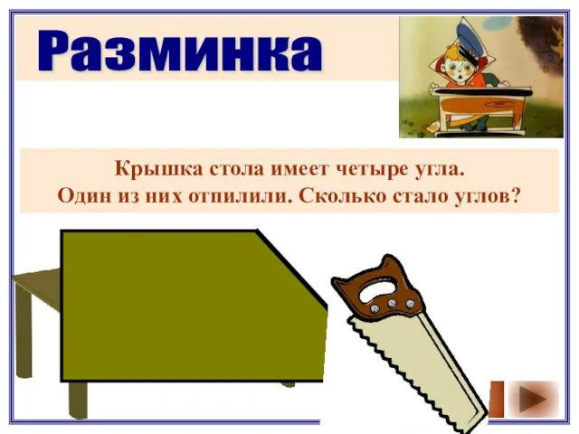 Разминка Крышка стола имеет четыре угла. Один из них отпилили. Сколько стало углов? Ответ 5