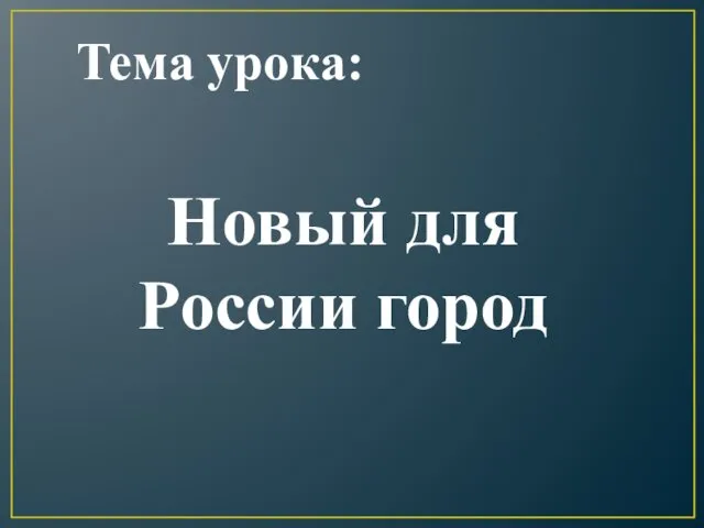 Тема урока: Новый для России город