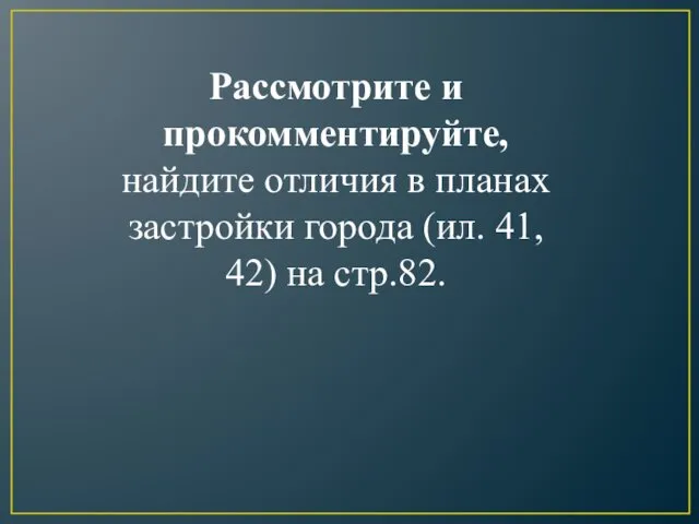 Рассмотрите и прокомментируйте, найдите отличия в планах застройки города (ил. 41, 42) на стр.82.