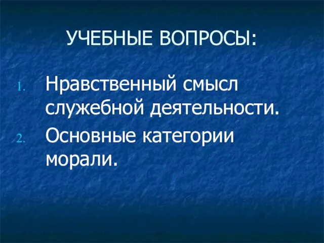 УЧЕБНЫЕ ВОПРОСЫ: Нравственный смысл служебной деятельности. Основные категории морали.