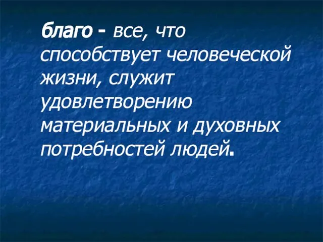 благо - все, что способствует человеческой жизни, служит удовлетворению материальных и духовных потребностей людей.