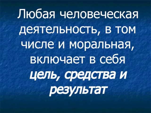 Любая человеческая деятельность, в том числе и моральная, включает в себя цель, средства и результат