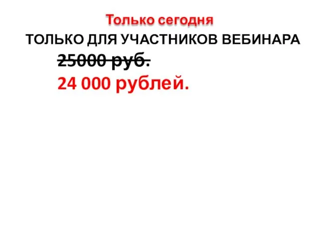 Только сегодня ТОЛЬКО ДЛЯ УЧАСТНИКОВ ВЕБИНАРА 25000 руб. 24 000 рублей.