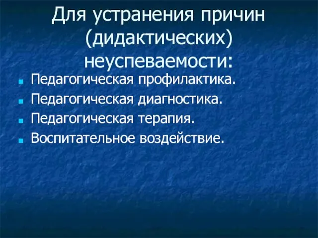 Для устранения причин (дидактических) неуспеваемости: Педагогическая профилактика. Педагогическая диагностика. Педагогическая терапия. Воспитательное воздействие.