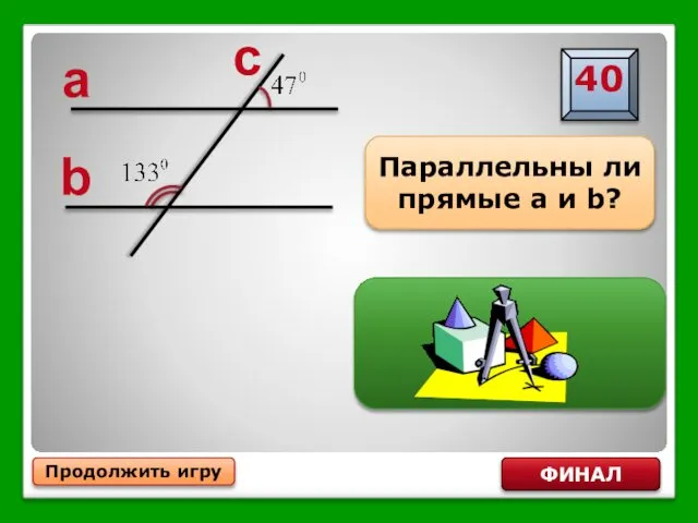 Продолжить игру ФИНАЛ Параллельны ли прямые a и b? a b c ДА