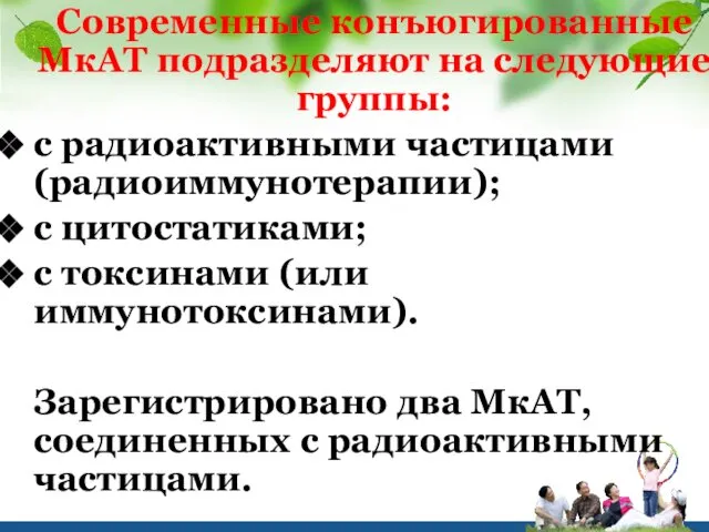 Современные конъюгированные МкАТ подразделяют на следующие группы: с радиоактивными частицами (радиоиммунотерапии);