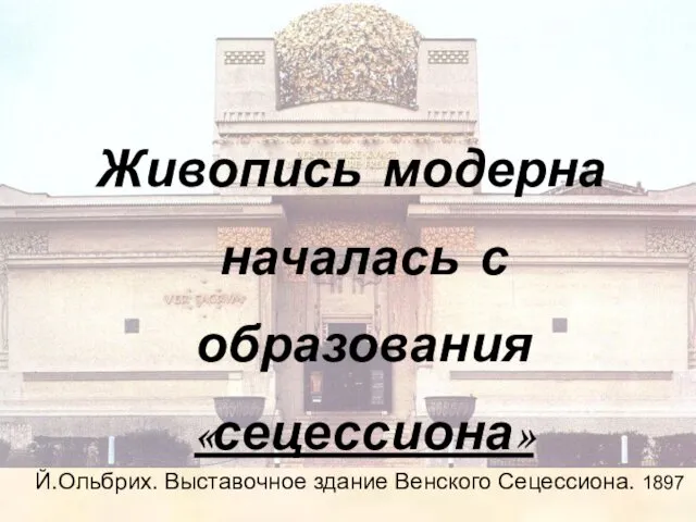 Живопись модерна началась с образования «сецессиона» Й.Ольбрих. Выставочное здание Венского Сецессиона. 1897