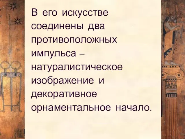 В его искусстве соединены два противоположных импульса – натуралистическое изображение и декоративное орнаментальное начало.