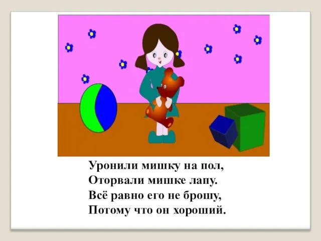 Уронили мишку на пол, Оторвали мишке лапу. Всё равно его не брошу, Потому что он хороший.