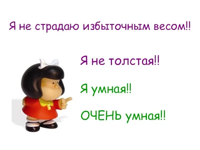 Я не страдаю избыточным весом!! Я не толстая!! Я умная!! ОЧЕНЬ умная!!