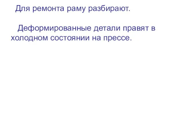 Для ремонта раму разбирают. Деформированные детали правят в холодном состоянии на прессе.