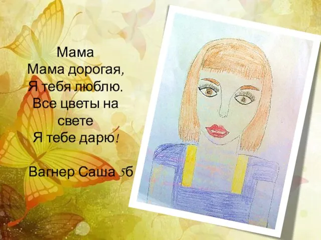 Мама Мама дорогая, Я тебя люблю. Все цветы на свете Я тебе дарю! Вагнер Саша 5б