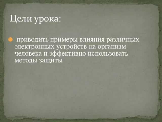 приводить примеры влияния различных электронных устройств на организм человека и эффективно использовать методы защиты Цели урока: