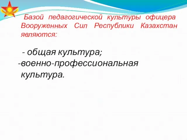 Базой педагогической культуры офицера Вооруженных Сил Республики Казахстан являются: - общая культура; военно-профессиональная культура. .