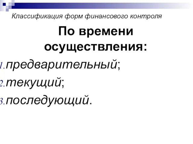 Классификация форм финансового контроля По времени осуществления: предварительный; текущий; последующий.