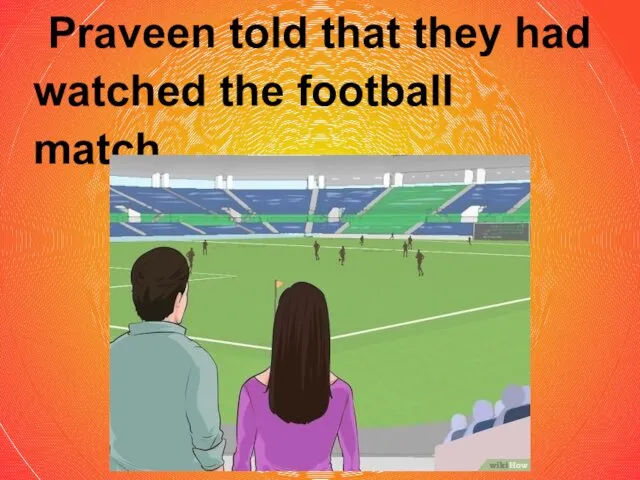 Praveen told that they had watched the football match.