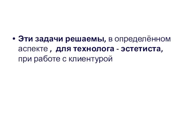 Эти задачи решаемы, в определённом аспекте , для технолога - эстетиста, при работе с клиентурой