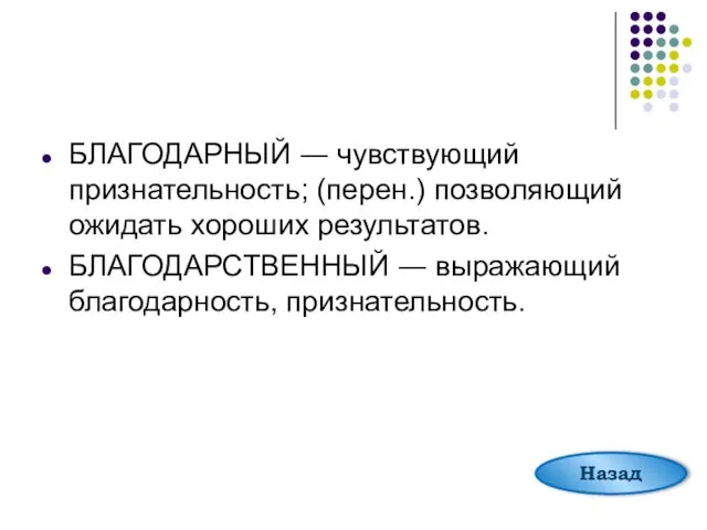 БЛАГОДАРНЫЙ ― чувствующий признательность; (перен.) позволяющий ожидать хороших результатов. БЛАГОДАРСТВЕННЫЙ ― выражающий благодарность, признательность. Назад