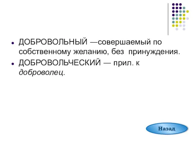 ДОБРОВОЛЬНЫЙ ―совершаемый по собственному желанию, без принуждения. ДОБРОВОЛЬЧЕСКИЙ ― прил. к доброволец. Назад