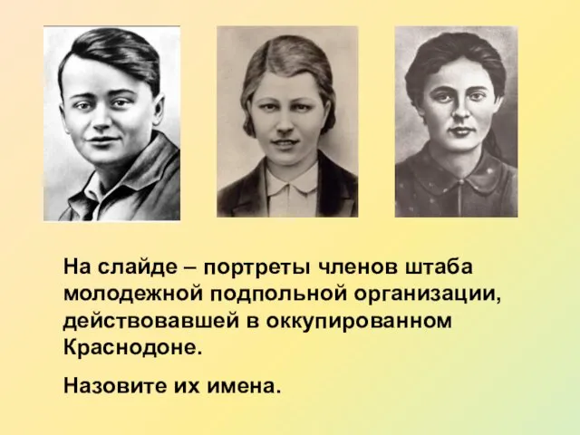 На слайде – портреты членов штаба молодежной подпольной организации, действовавшей в оккупированном Краснодоне. Назовите их имена.