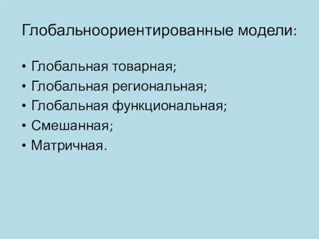 Глобальноориентированные модели: Глобальная товарная; Глобальная региональная; Глобальная функциональная; Смешанная; Матричная.