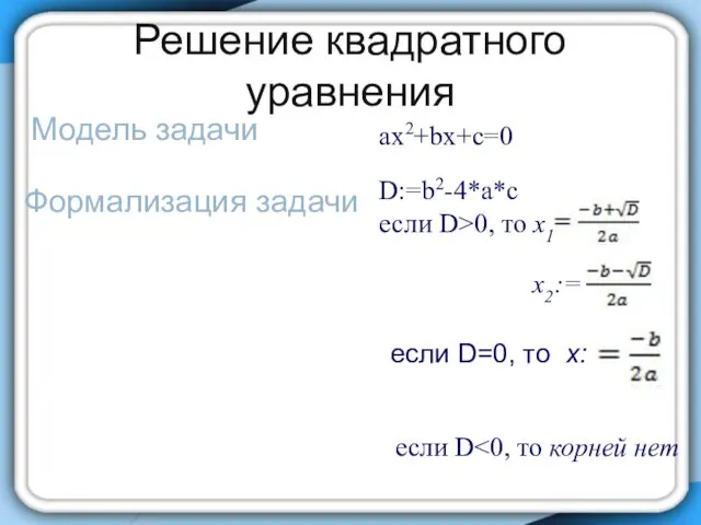 Решение квадратного уравнения ax2+bx+c=0 Модель задачи Формализация задачи D:=b2-4*a*c если D>0,