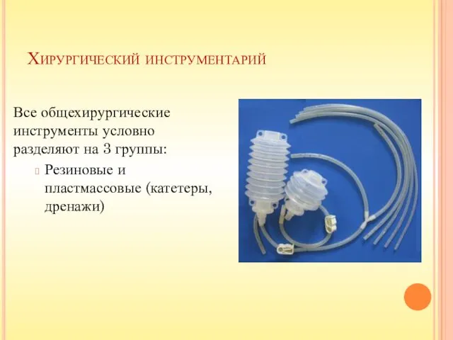 Хирургический инструментарий Все общехирургические инструменты условно разделяют на 3 группы: Резиновые и пластмассовые (катетеры, дренажи)