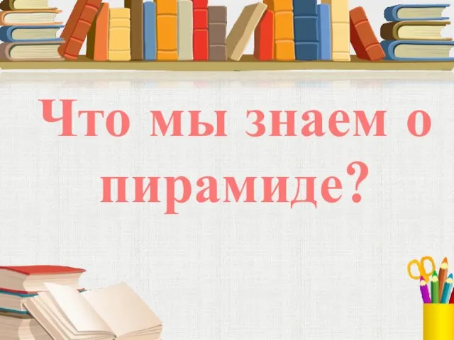 Что мы знаем о пирамиде?