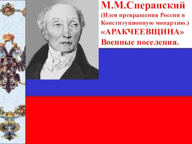 М.М.Сперанский. (Идея превращения России в Конституционную монархию.) «АРАКЧЕЕВЩИНА» Военные поселения.