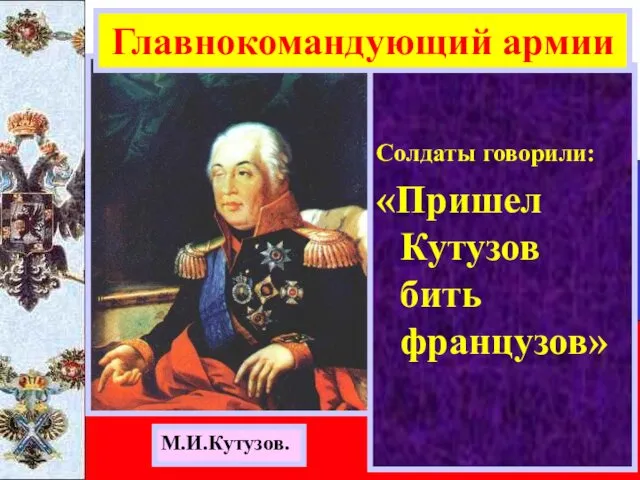 Солдаты говорили: «Пришел Кутузов бить французов» Главнокомандующий армии М.И.Кутузов.