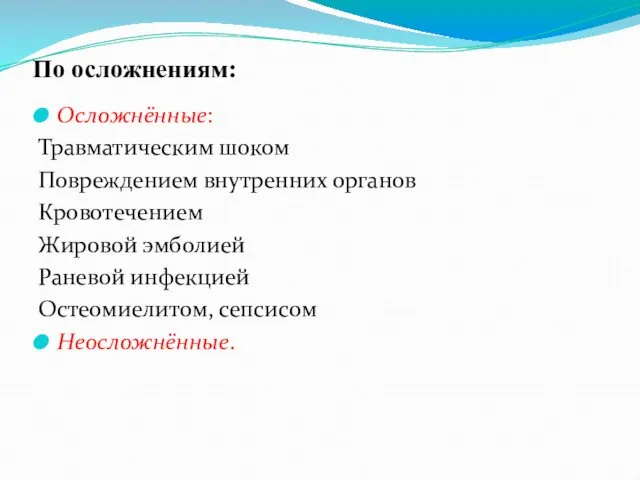 По осложнениям: Осложнённые: Травматическим шоком Повреждением внутренних органов Кровотечением Жировой эмболией Раневой инфекцией Остеомиелитом, сепсисом Неосложнённые.