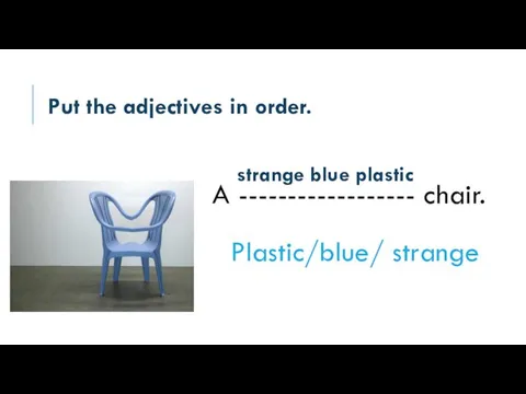 Put the adjectives in order. A ------------------ chair. Plastic/blue/ strange strange blue plastic