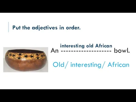 Put the adjectives in order. An -------------------- bowl. Old/ interesting/ African interesting old African