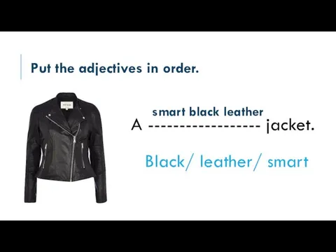 Put the adjectives in order. A ------------------ jacket. Black/ leather/ smart smart black leather