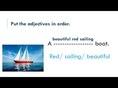 Put the adjectives in order. A ------------------ boat. Red/ sailing/ beautiful beautiful red sailing