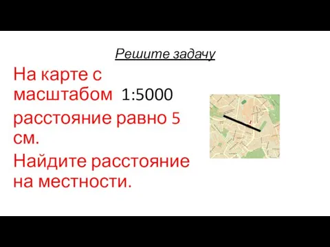 Решите задачу На карте с масштабом 1:5000 расстояние равно 5 см. Найдите расстояние на местности.