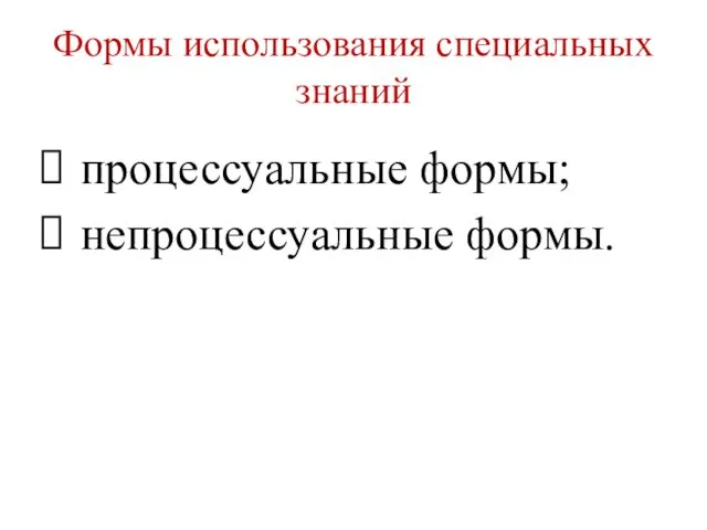 Формы использования специальных знаний процессуальные формы; непроцессуальные формы.