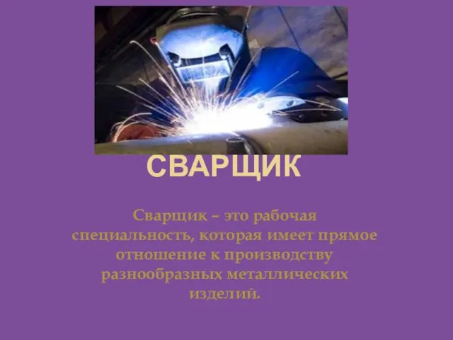 СВАРЩИК Сварщик – это рабочая специальность, которая имеет прямое отношение к производству разнообразных металлических изделий.