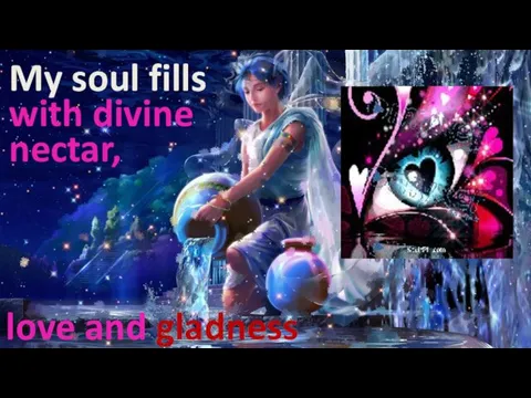 My soul fills with divine nectar, love and gladness