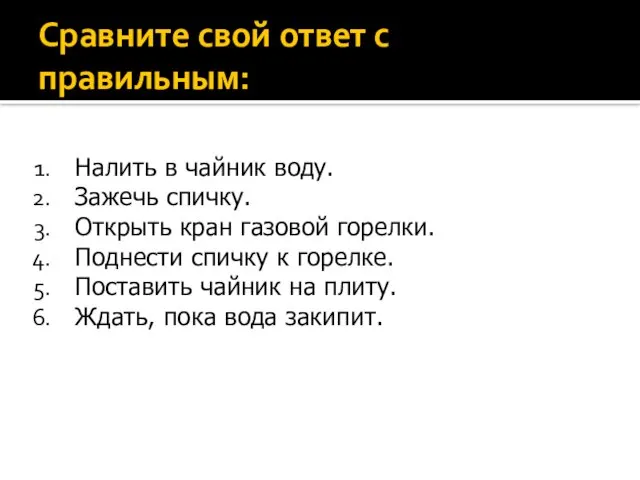 Сравните свой ответ с правильным: Налить в чайник воду. Зажечь спичку.