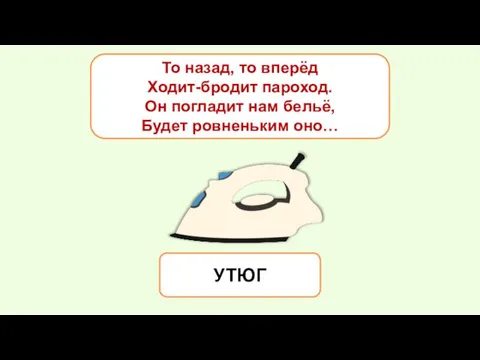 То назад, то вперёд Ходит-бродит пароход. Он погладит нам бельё, Будет ровненьким оно… УТЮГ